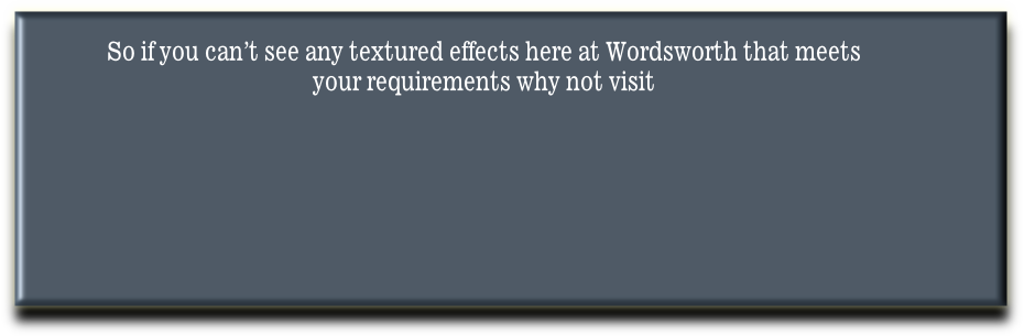 So if you can’t see any textured effects here at Wordsworth that meets
your requirements why not visit
  