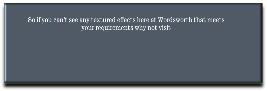 So if you can’t see any textured effects here at Wordsworth that meets
your requirements why not visit
  